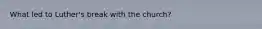 What led to Luther's break with the church?