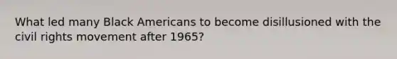 What led many Black Americans to become disillusioned with the civil rights movement after 1965?