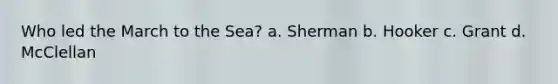 Who led the March to the Sea? a. Sherman b. Hooker c. Grant d. McClellan