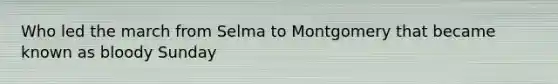 Who led the march from Selma to Montgomery that became known as bloody Sunday