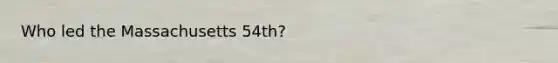 Who led the Massachusetts 54th?
