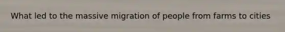 What led to the massive migration of people from farms to cities