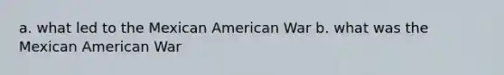 a. what led to the Mexican American War b. what was the Mexican American War