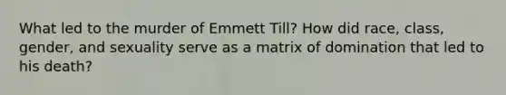 What led to the murder of Emmett Till? How did race, class, gender, and sexuality serve as a matrix of domination that led to his death?