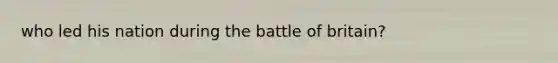 who led his nation during the battle of britain?