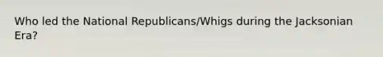 Who led the National Republicans/Whigs during the Jacksonian Era?