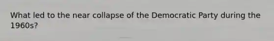 What led to the near collapse of the Democratic Party during the 1960s?