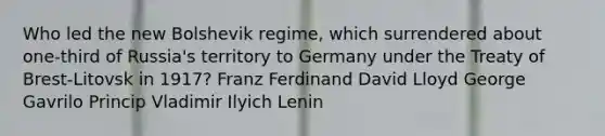 Who led the new Bolshevik regime, which surrendered about one-third of Russia's territory to Germany under the Treaty of Brest-Litovsk in 1917? Franz Ferdinand David Lloyd George Gavrilo Princip Vladimir Ilyich Lenin