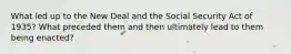 What led up to the New Deal and the Social Security Act of 1935? What preceded them and then ultimately lead to them being enacted?