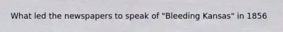 What led the newspapers to speak of "Bleeding Kansas" in 1856