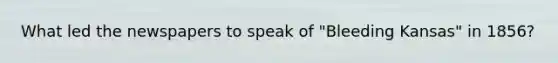 What led the newspapers to speak of "Bleeding Kansas" in 1856?