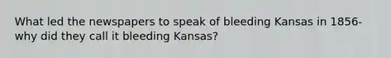 What led the newspapers to speak of bleeding Kansas in 1856-why did they call it bleeding Kansas?