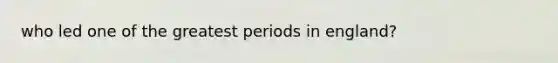 who led one of the greatest periods in england?