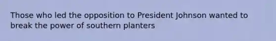 Those who led the opposition to President Johnson wanted to break the power of southern planters