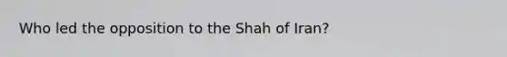 Who led the opposition to the Shah of Iran?