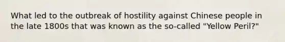 What led to the outbreak of hostility against Chinese people in the late 1800s that was known as the so-called "Yellow Peril?"