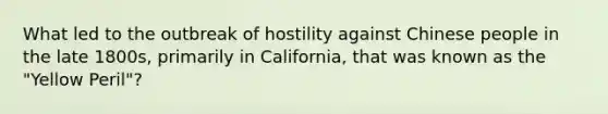 What led to the outbreak of hostility against Chinese people in the late 1800s, primarily in California, that was known as the "Yellow Peril"?