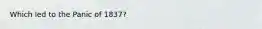 Which led to the Panic of 1837?