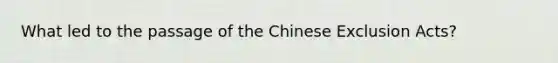 What led to the passage of the Chinese Exclusion Acts?