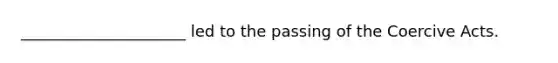 _____________________ led to the passing of the Coercive Acts.