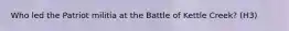 Who led the Patriot militia at the Battle of Kettle Creek? (H3)