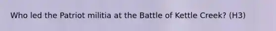 Who led the Patriot militia at the Battle of Kettle Creek? (H3)