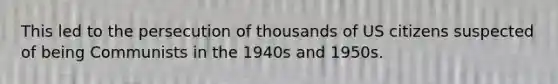 This led to the persecution of thousands of US citizens suspected of being Communists in the 1940s and 1950s.