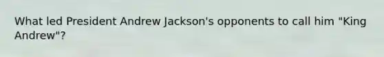 What led President Andrew Jackson's opponents to call him "King Andrew"?