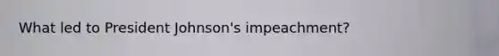 What led to <a href='https://www.questionai.com/knowledge/kQiLLn6WuO-president-johnson' class='anchor-knowledge'>president johnson</a>'s impeachment?