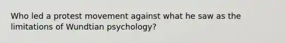 Who led a protest movement against what he saw as the limitations of Wundtian psychology?