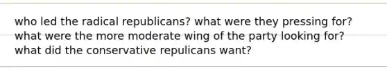 who led the radical republicans? what were they pressing for? what were the more moderate wing of the party looking for? what did the conservative repulicans want?