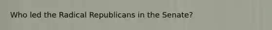 Who led the Radical Republicans in the Senate?