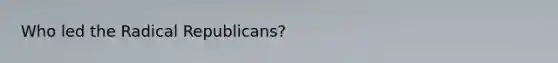 Who led the Radical Republicans?
