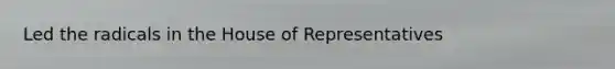 Led the radicals in the House of Representatives