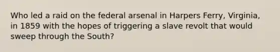 Who led a raid on the federal arsenal in Harpers Ferry, Virginia, in 1859 with the hopes of triggering a slave revolt that would sweep through the South?
