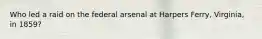 Who led a raid on the federal arsenal at Harpers Ferry, Virginia, in 1859?
