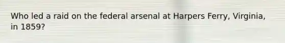 Who led a raid on the federal arsenal at Harpers Ferry, Virginia, in 1859?