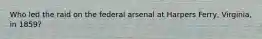 Who led the raid on the federal arsenal at Harpers Ferry, Virginia, in 1859?