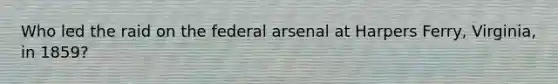Who led the raid on the federal arsenal at Harpers Ferry, Virginia, in 1859?