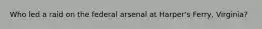 Who led a raid on the federal arsenal at Harper's Ferry, Virginia?