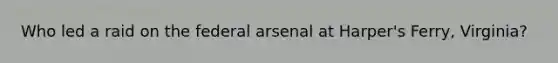 Who led a raid on the federal arsenal at Harper's Ferry, Virginia?