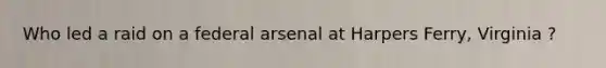 Who led a raid on a federal arsenal at Harpers Ferry, Virginia ?