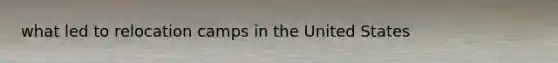 what led to relocation camps in the United States