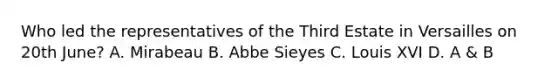 Who led the representatives of the Third Estate in Versailles on 20th June? A. Mirabeau B. Abbe Sieyes C. Louis XVI D. A & B