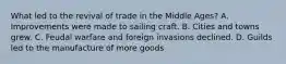 What led to the revival of trade in the Middle Ages? A. Improvements were made to sailing craft. B. Cities and towns grew. C. Feudal warfare and foreign invasions declined. D. Guilds led to the manufacture of more goods