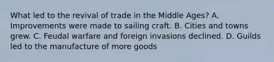 What led to the revival of trade in the Middle Ages? A. Improvements were made to sailing craft. B. Cities and towns grew. C. Feudal warfare and foreign invasions declined. D. Guilds led to the manufacture of more goods