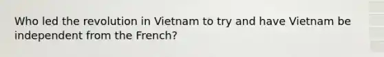 Who led the revolution in Vietnam to try and have Vietnam be independent from the French?