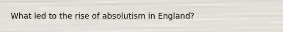 What led to the rise of absolutism in England?