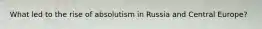 What led to the rise of absolutism in Russia and Central Europe?