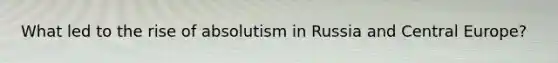 What led to the rise of absolutism in Russia and Central Europe?